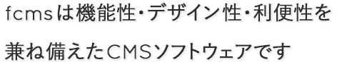 fcmsは機能性・デザイン性・利便性を兼ね備えたCMSソフトウェアです